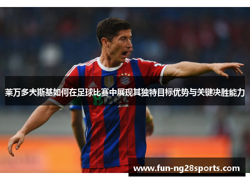 莱万多夫斯基如何在足球比赛中展现其独特目标优势与关键决胜能力