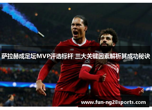 萨拉赫成足坛MVP评选标杆 三大关键因素解析其成功秘诀