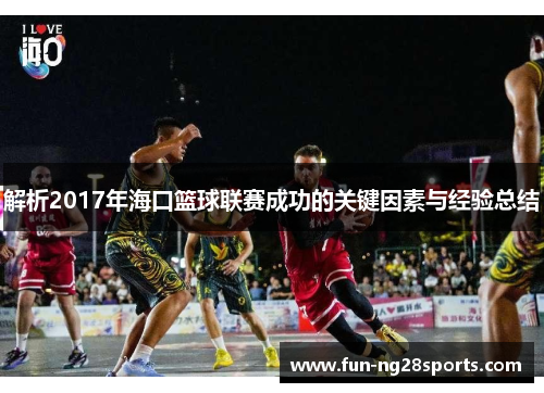 解析2017年海口篮球联赛成功的关键因素与经验总结