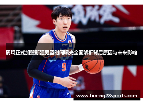 周琦正式加盟新疆男篮时间曝光全面解析背后原因与未来影响 周琦正式加盟新疆男篮时间曝光全面解析背后原因与未来影响