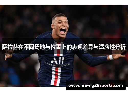 萨拉赫在不同场地与位置上的表现差异与适应性分析
