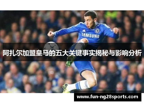 阿扎尔加盟皇马的五大关键事实揭秘与影响分析 阿扎尔加盟皇马的五大关键事实揭秘与影响分析